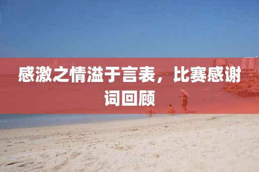 感激之情溢于言表，比赛感谢词回顾