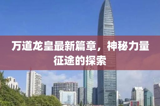 万道龙皇最新篇章，神秘力量征途的探索