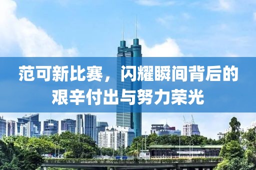 范可新比赛，闪耀瞬间背后的艰辛付出与努力荣光