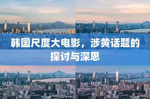 韩国尺度大电影，涉黄话题的探讨与深思