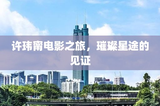 许玮甯电影之旅，璀璨星途的见证