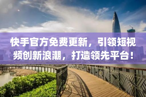 快手官方免费更新，引领短视频创新浪潮，打造领先平台！