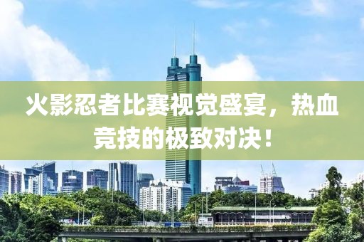 火影忍者比赛视觉盛宴，热血竞技的极致对决！