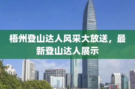 梧州登山达人风采大放送，最新登山达人展示