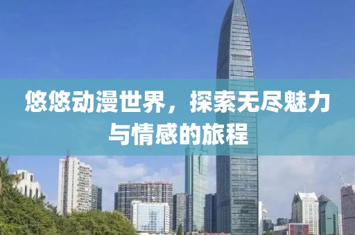 悠悠动漫世界，探索无尽魅力与情感的旅程