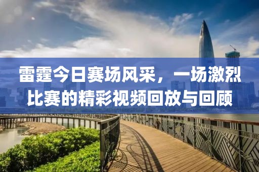 雷霆今日赛场风采，一场激烈比赛的精彩视频回放与回顾