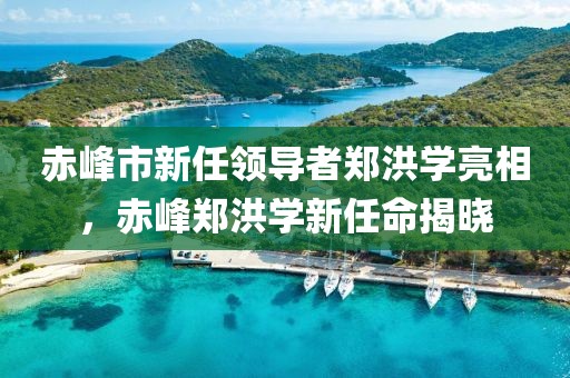 赤峰市新任领导者郑洪学亮相，赤峰郑洪学新任命揭晓