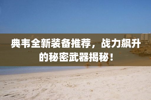 典韦全新装备推荐，战力飙升的秘密武器揭秘！