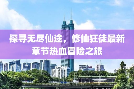 探寻无尽仙途，修仙狂徒最新章节热血冒险之旅