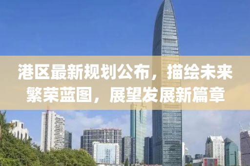 港区最新规划公布，描绘未来繁荣蓝图，展望发展新篇章
