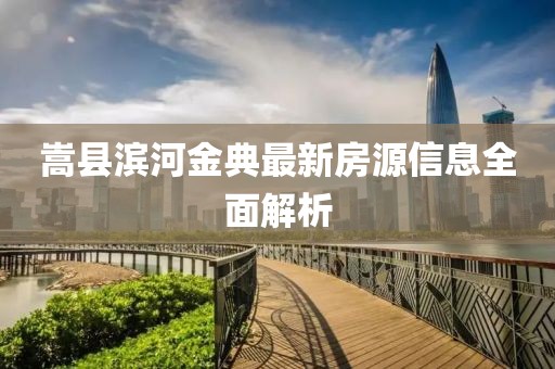 嵩县滨河金典最新房源信息全面解析