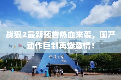 战狼2最新预告热血来袭，国产动作巨制再燃激情！