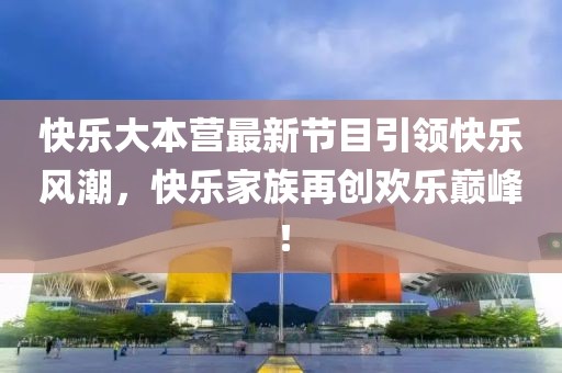 快乐大本营最新节目引领快乐风潮，快乐家族再创欢乐巅峰！