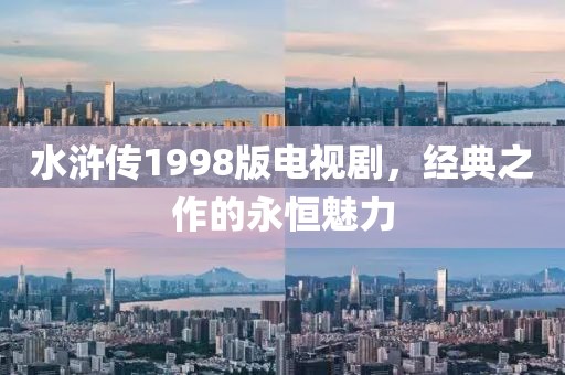 水浒传1998版电视剧，经典之作的永恒魅力