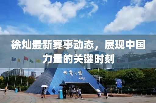 徐灿最新赛事动态，展现中国力量的关键时刻