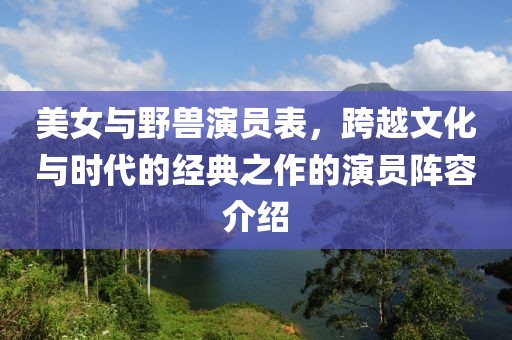 美女与野兽演员表，跨越文化与时代的经典之作的演员阵容介绍