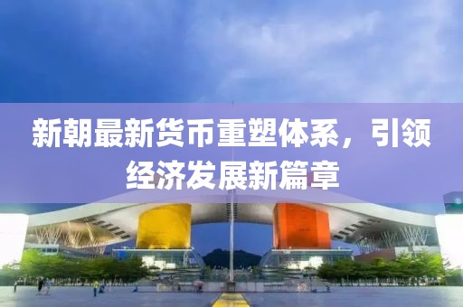 新朝最新货币重塑体系，引领经济发展新篇章