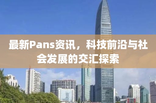 最新Pans资讯，科技前沿与社会发展的交汇探索