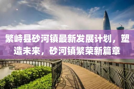 繁峙县砂河镇最新发展计划，塑造未来，砂河镇繁荣新篇章