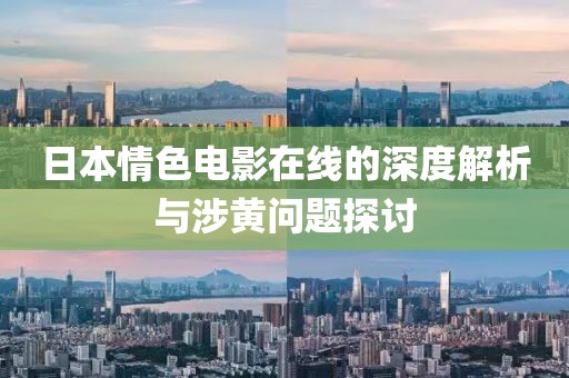 日本情色电影在线的深度解析与涉黄问题探讨