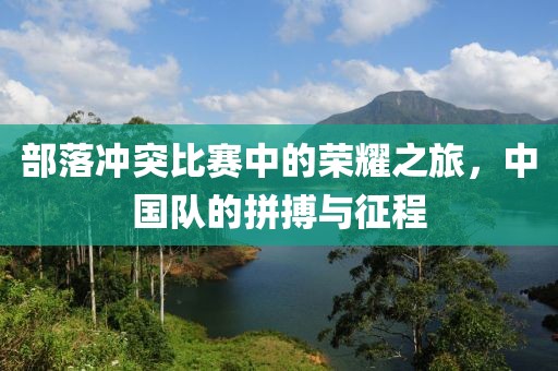部落冲突比赛中的荣耀之旅，中国队的拼搏与征程