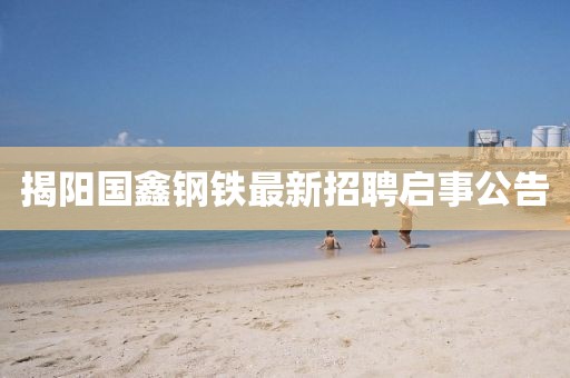 揭阳国鑫钢铁最新招聘启事公告