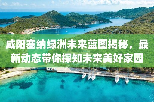 咸阳塞纳绿洲未来蓝图揭秘，最新动态带你探知未来美好家园