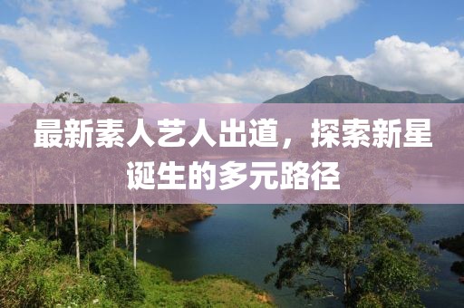 最新素人艺人出道，探索新星诞生的多元路径