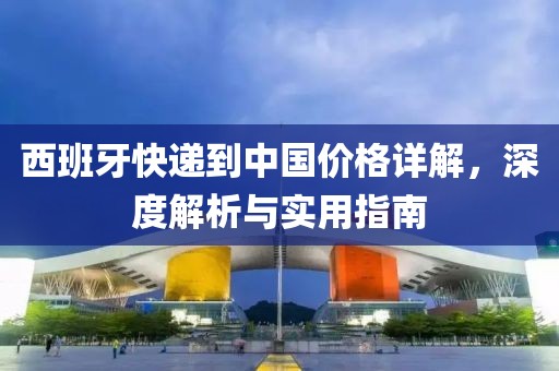 西班牙快递到中国价格详解，深度解析与实用指南