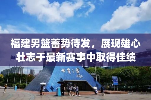福建男篮蓄势待发，展现雄心壮志于最新赛事中取得佳绩