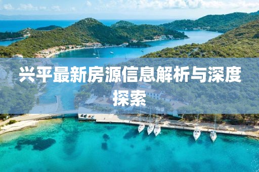 兴平最新房源信息解析与深度探索