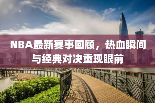 NBA最新赛事回顾，热血瞬间与经典对决重现眼前