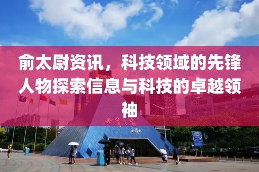 俞太尉资讯，科技领域的先锋人物探索信息与科技的卓越领袖