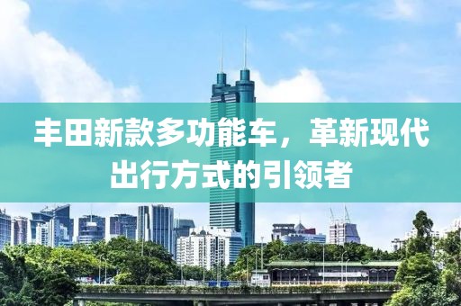 丰田新款多功能车，革新现代出行方式的引领者