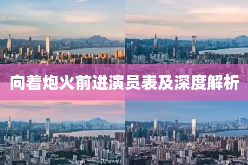 向着炮火前进演员表及深度解析