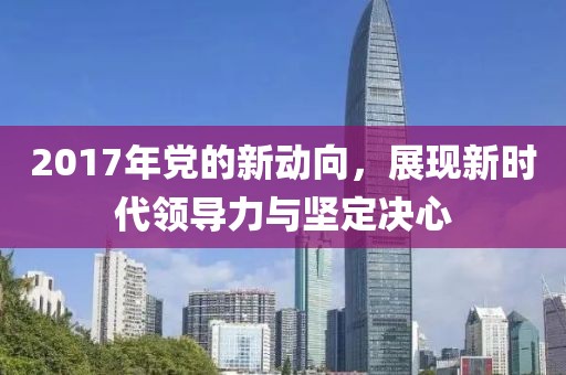 2017年党的新动向，展现新时代领导力与坚定决心