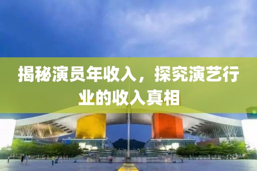 揭秘演员年收入，探究演艺行业的收入真相