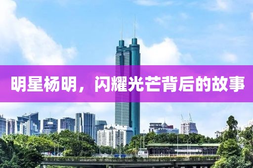 明星杨明，闪耀光芒背后的故事