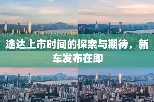 途达上市时间的探索与期待，新车发布在即
