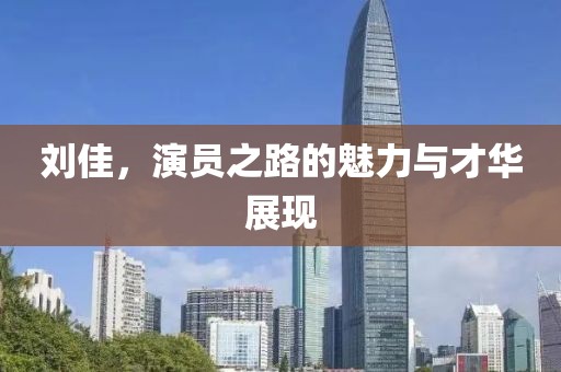 刘佳，演员之路的魅力与才华展现
