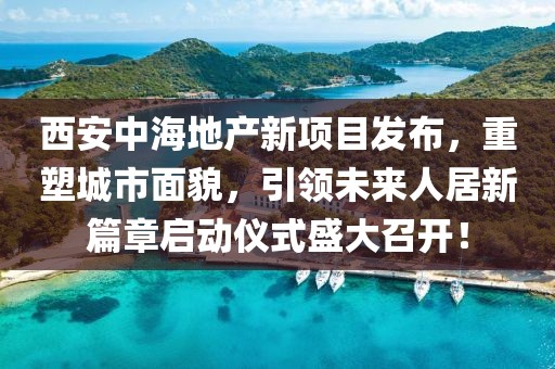 西安中海地产新项目发布，重塑城市面貌，引领未来人居新篇章启动仪式盛大召开！