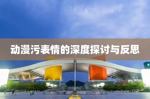 动漫污表情的深度探讨与反思