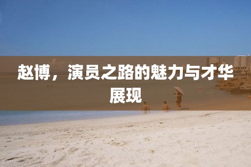 赵博，演员之路的魅力与才华展现