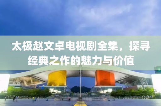 太极赵文卓电视剧全集，探寻经典之作的魅力与价值