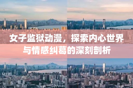 女子监狱动漫，探索内心世界与情感纠葛的深刻剖析