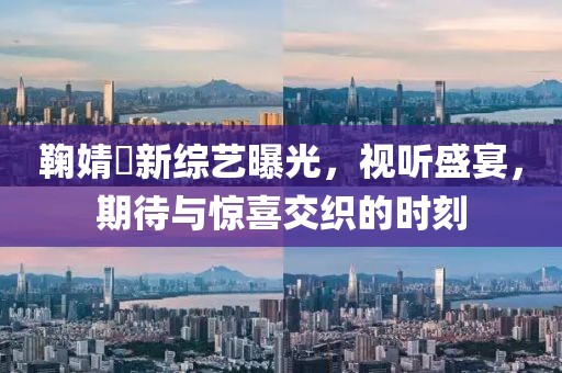 鞠婧祎新综艺曝光，视听盛宴，期待与惊喜交织的时刻