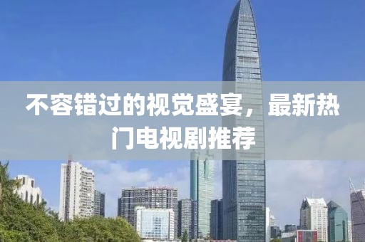 不容错过的视觉盛宴，最新热门电视剧推荐