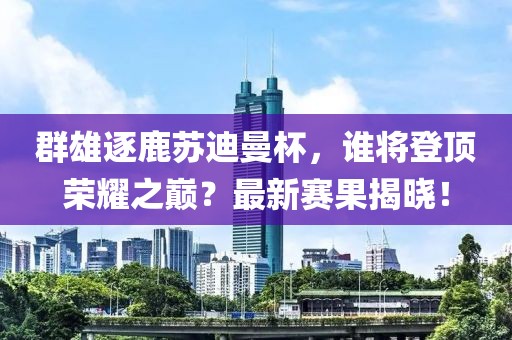 群雄逐鹿苏迪曼杯，谁将登顶荣耀之巅？最新赛果揭晓！