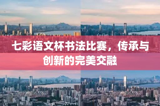 七彩语文杯书法比赛，传承与创新的完美交融