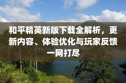 和平精英新版下载全解析，更新内容、体验优化与玩家反馈一网打尽